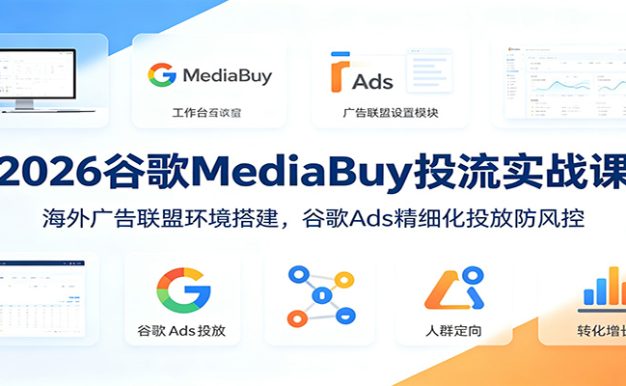 2026谷歌MediaBuy投流实战课：海外广告联盟环境搭建，谷歌Ads精细化投放防风控