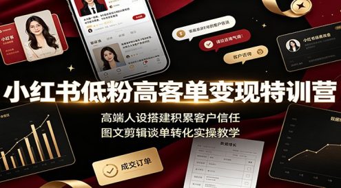 小红书低粉高客单变现特训营:高端人设搭建积累客户信任,图文剪辑谈单转化实操教学