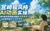 宫崎骏风格AI动画实操，带你复刻宫崎骏动画的治愈质感，从创意到成片全流程落地