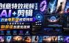 创意特效视频实战课，AI+剪辑打造电影级视觉特效，让普通素材变成刷屏级创意短视频