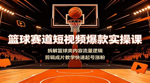 篮球赛道短视频爆款实操课:拆解篮球类内容流量逻辑,剪辑成片教学快速起号涨粉