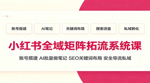 小红书全域矩阵拓流系统课:账号搭建、AI批量做笔记,SEO关键词布局、安全导流私域