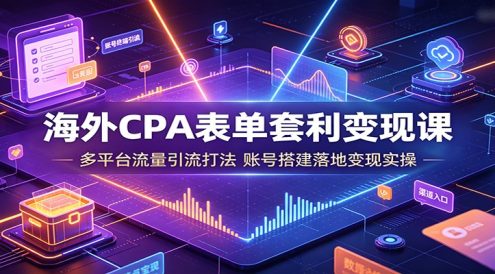 海外CPA表单套利变现课：多平台流量引流打法，账号搭建落地变现实操
