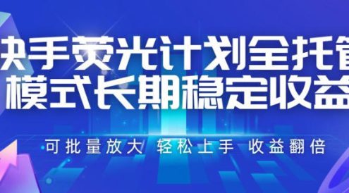 快手荧光计划全托管模式，长期稳定收益，一部手机可批量做，轻松上手，收益翻倍【揭秘】