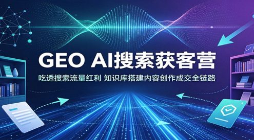 GEO AI搜索获客营：吃透搜索流量红利，知识库搭建内容创作成交全链路