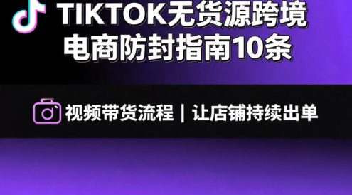TIKTOK无货源跨境电商防封指南10条➕视频带货流程让自己的店铺持续出单【文档】