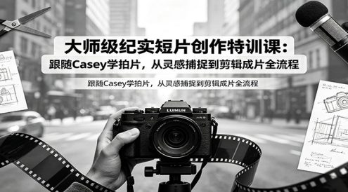 大师级纪实短片创作特训课:跟随Casey学拍片,从灵感捕捉到剪辑成片全流程