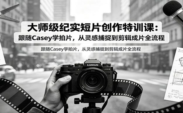 大师级纪实短片创作特训课:跟随Casey学拍片,从灵感捕捉到剪辑成片全流程