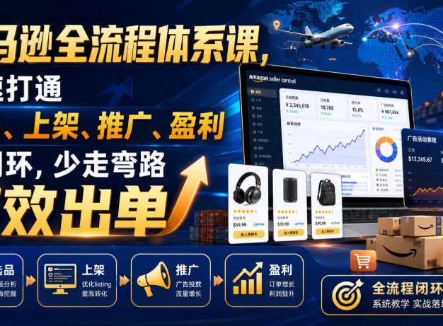 亚马逊全流程体系课,快速打通选品、上架、推广、盈利全闭环,少走弯路高效出单