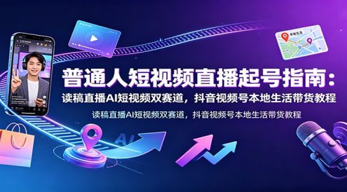 普通人短视频直播起号指南：读稿直播AI短视频双赛道，抖音视频号本地生活带货教程