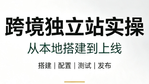 跨境独立站实操:从本地搭建到上线