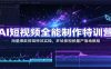 AI短视频全能制作特训营：海量爆款剪辑特效实操，多场景视频量产落地教程