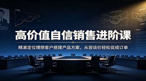高价值自信销售进阶课：精准定位理想客户搭建产品方案，从容谈价轻松促成订单