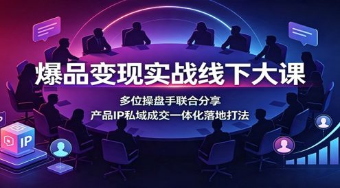 爆品变现实战线下大课:多位操盘手联合分享,产品IP私域成交一体化落地打法