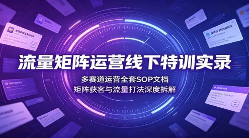 流量矩阵运营线下特训实录:多赛道运营全套SOP文档,矩阵获客与流量打法深度拆解