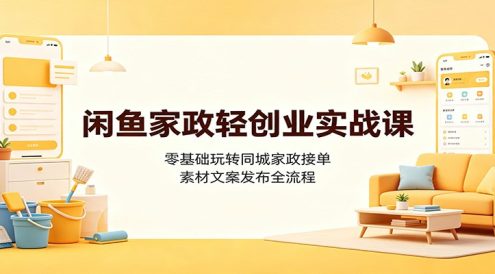闲鱼家政轻创业实战课:零基础玩转同城家政接单,素材文案发布全流程