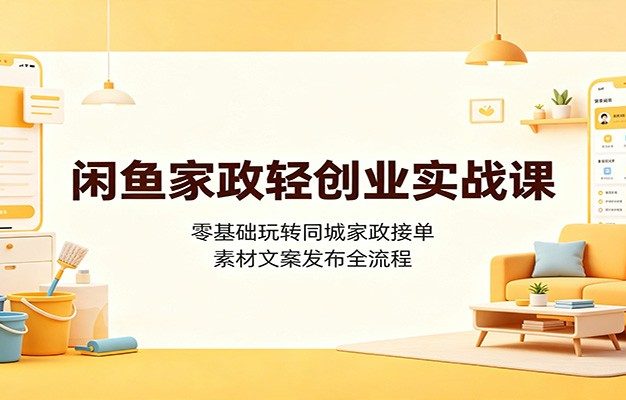 闲鱼家政轻创业实战课：零基础玩转同城家政接单，素材文案发布全流程