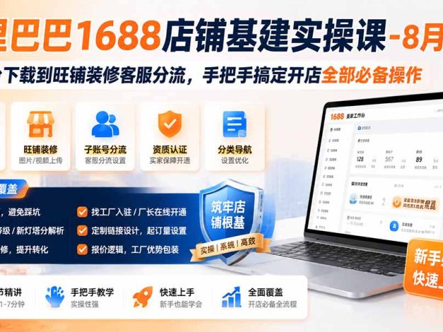 阿里巴巴1688店铺基建实操课-8月更新；工作台下载到旺铺装修客服分流，手把手搞定开店全部必备操作