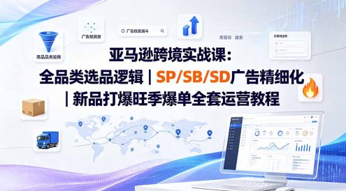 亚马逊跨境实战课-更新：全品类选品逻辑｜SP/SB/SD广告精细化｜新品打爆旺季爆单全套运营教程