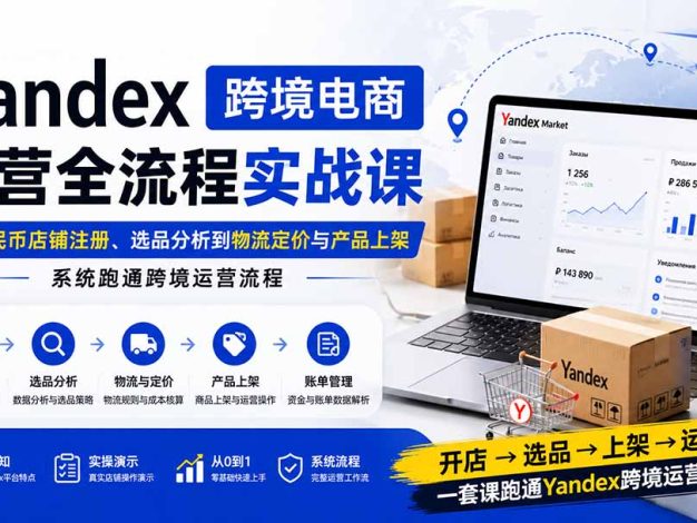 Yandex跨境电商运营全流程实战课：从人民币店铺注册、选品分析到物流定价与产品上架，系统跑通跨境运营流程