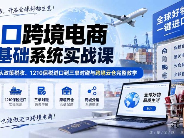 进口跨境电商零基础系统实战课：45节从政策税收、1210保税进口到三单对碰与跨境云仓完整教学