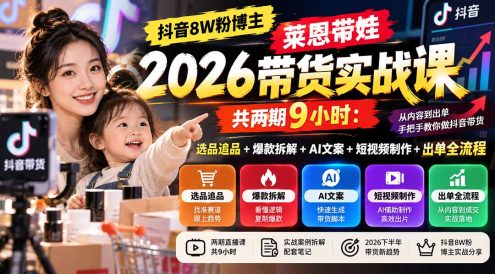 【无水印】抖音8W粉博主莱恩带娃2026带货实战课-共两期9小时:选品追品+爆款拆解+AI文案+短视频制作+出单全流程
