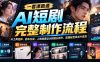 一套课跑通AI短剧完整制作流程:从工具选择、剧本生成、人物场景设计到镜头制作、剪辑配音及成片变现