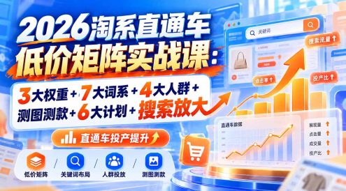 2026淘系直通车低价矩阵实战课:3大权重+7大词系+4大人群+测图测款+6大计划+搜索放大
