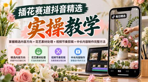 插花赛道抖音精选实操教学：掌握精选内容方向+花艺素材处理+视频节奏剪辑+中长内容制作完整方法