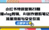 小红书特训营第23期，口播vlog剪辑，AI创作爆款笔记，流量涨粉与安全引流