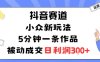 抖音赛道：小众新玩法，5分钟一条作品，被动成交，日利润3张