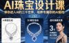 AI珠宝设计课，带你进入AI的三千世界，培养专属你的AI搭档