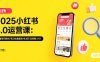 2025小红书3.0运营课：流量密码解析/笔记批量复制/私域引流策略(更新7月