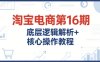 淘宝电商第16期，底层逻辑解析+核心操作教程，运营、推广提升能力的必学课程+配套资料