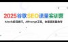2025谷歌SEO流量实训营;，Ahrefs挖词技巧，AIPrompt工程，全渠道流量抢夺