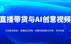 直播带货与AI创意视频，抖音推流机制、直播底层逻辑，直播间搭建账号包装、带货实操