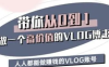 带你从0-1做一个高价值的VLOG博主三期，人人都能做挣钱的VLOG账号