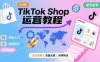 TikTok Shop从0到1运营教程，TikTok跨境电商新手必学课程
