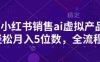 小红书销售ai虚拟产品，轻松月入5位数，全流程，超细节变现过程，完全无卡点