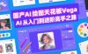 国产AI绘图天花板 Vega AI从入门到进阶高手之路