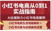 2025小红书电商全链路运营，Ai全面助力小红书电商案例