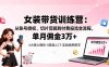 女装带货特训营：从账号授权、切片剪辑到付费投流全流程，单月佣金3万+