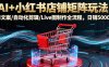 AI+小红书店铺矩阵玩法：AI文案/自动化剪辑/Live图制作全流程，日销5000+