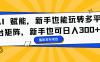 AI 赋能，新手也能玩转多平台矩阵，新手也可日入300+