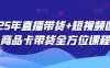 2025年直播带货+短视频图文商品卡带货全方位课程(更新4月)