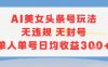 AI美女头条号玩法无违规无封号单人单号日均收益3张