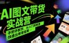AI图文带货实战营，手把手教学，从入门到精通，快速出单拿结果