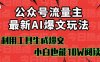 公众号流量主掘金新玩法，利用AI工具发布爆文，小白也能篇篇10W+文章，…