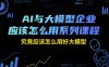 AI与大模型企业应该怎么用系列课程，究竟应该怎么用好大模型