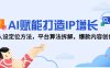 AI赋能打造IP增长，人设定位方法，平台算法拆解，爆款内容创作